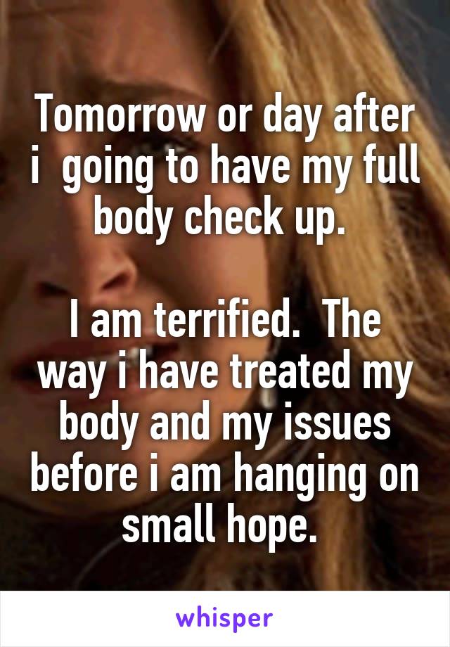 Tomorrow or day after i  going to have my full body check up. 

I am terrified.  The way i have treated my body and my issues before i am hanging on small hope. 