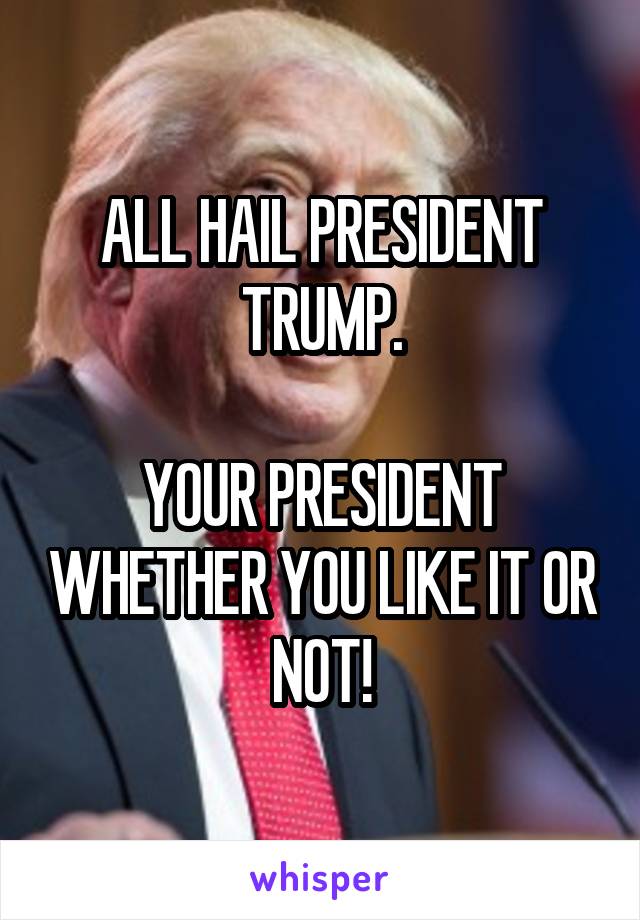 ALL HAIL PRESIDENT TRUMP.

YOUR PRESIDENT WHETHER YOU LIKE IT OR NOT!