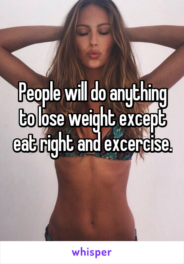 People will do anything to lose weight except eat right and excercise. 