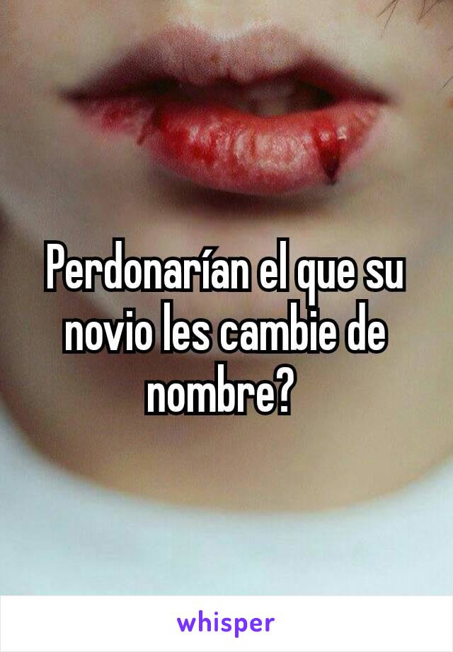 Perdonarían el que su novio les cambie de nombre? 