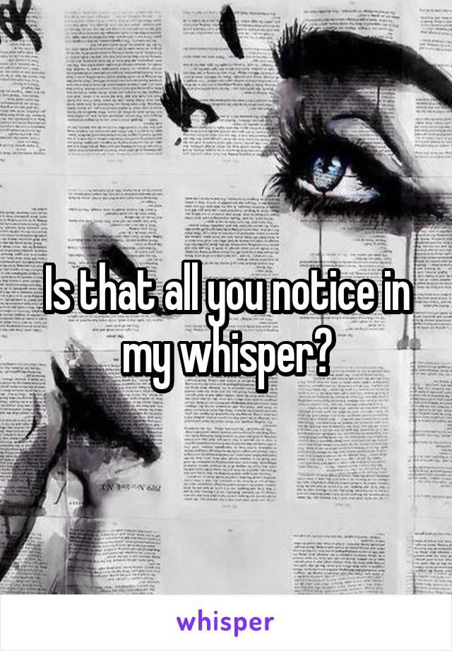 Is that all you notice in my whisper?