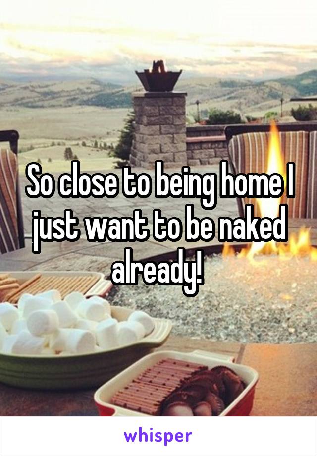 So close to being home I just want to be naked already! 