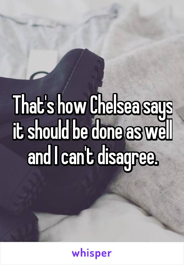 That's how Chelsea says it should be done as well and I can't disagree.