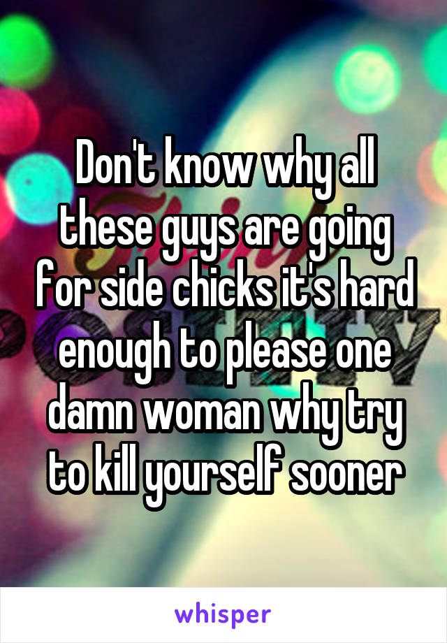 Don't know why all these guys are going for side chicks it's hard enough to please one damn woman why try to kill yourself sooner