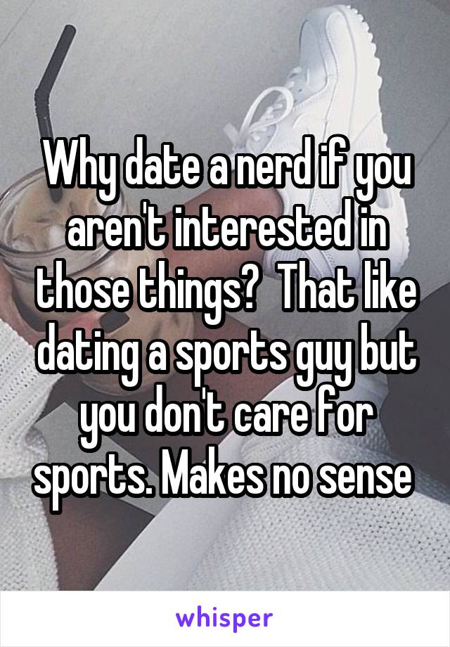 Why date a nerd if you aren't interested in those things?  That like dating a sports guy but you don't care for sports. Makes no sense 