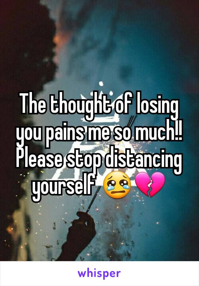 The thought of losing you pains me so much!! Please stop distancing yourself 😢💔