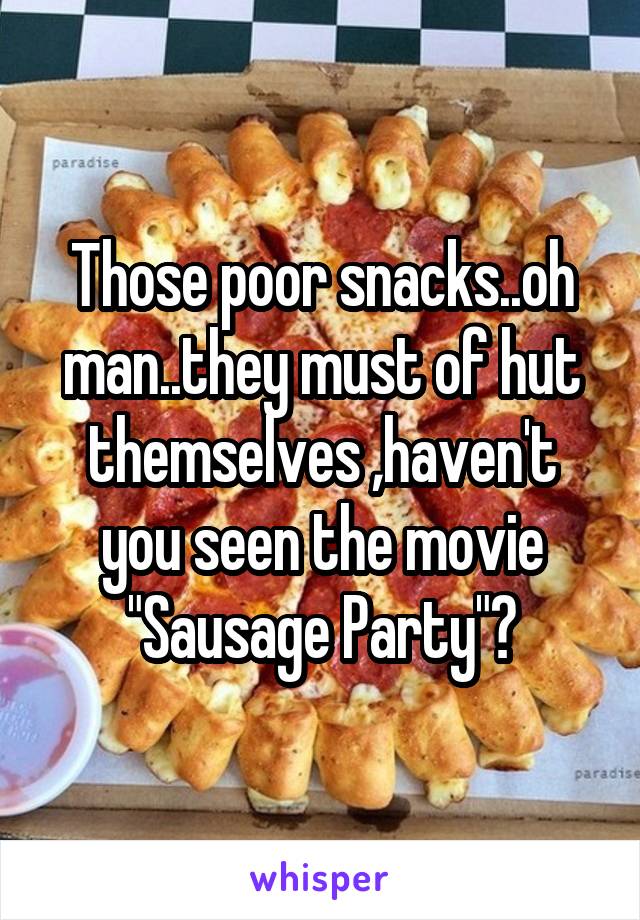 Those poor snacks..oh man..they must of hut themselves ,haven't you seen the movie "Sausage Party"?