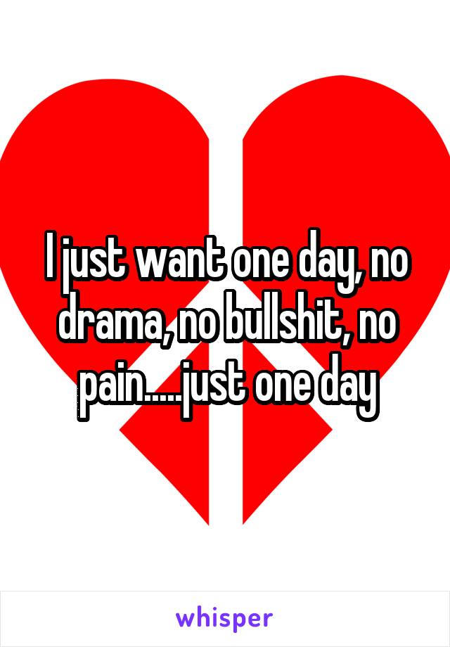 I just want one day, no drama, no bullshit, no pain.....just one day