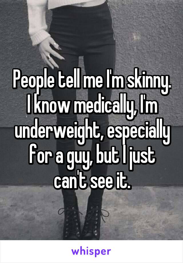 People tell me I'm skinny. I know medically, I'm underweight, especially for a guy, but I just can't see it.