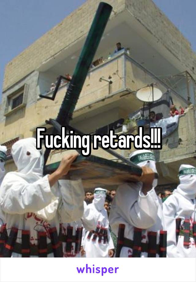 Fucking retards!!!