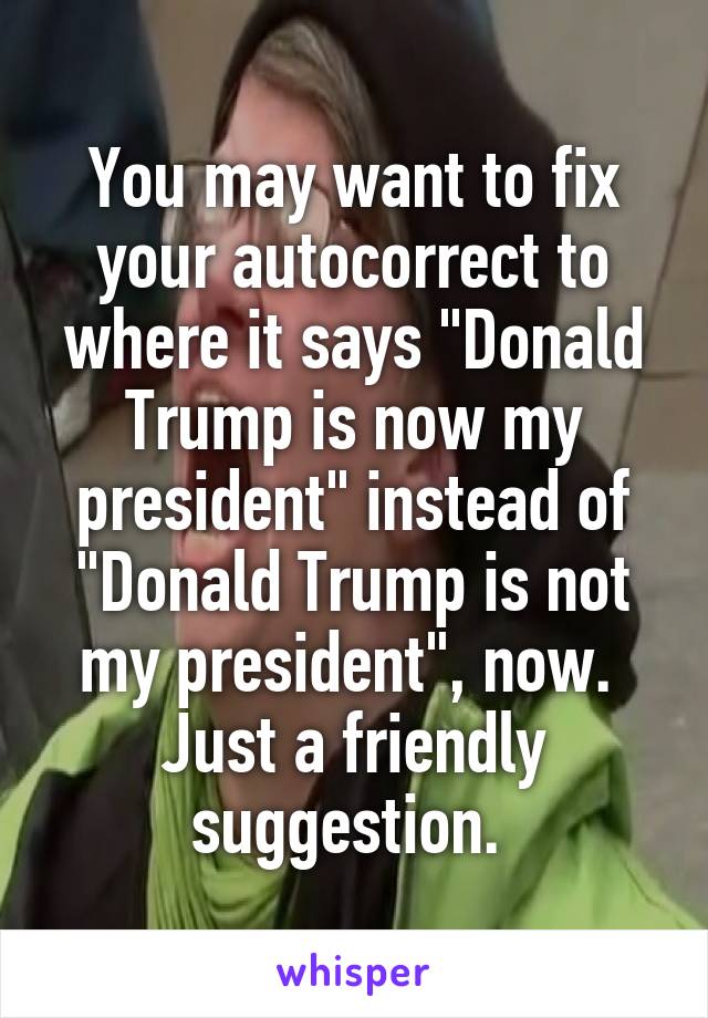 You may want to fix your autocorrect to where it says "Donald Trump is now my president" instead of "Donald Trump is not my president", now. 
Just a friendly suggestion. 