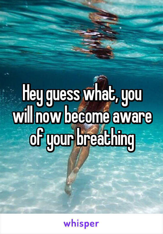 Hey guess what, you will now become aware of your breathing