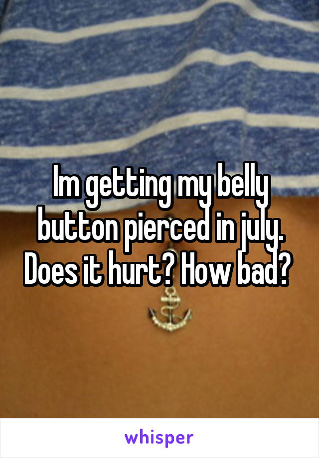 Im getting my belly button pierced in july. Does it hurt? How bad? 