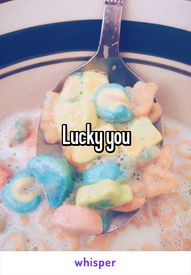 Lucky you