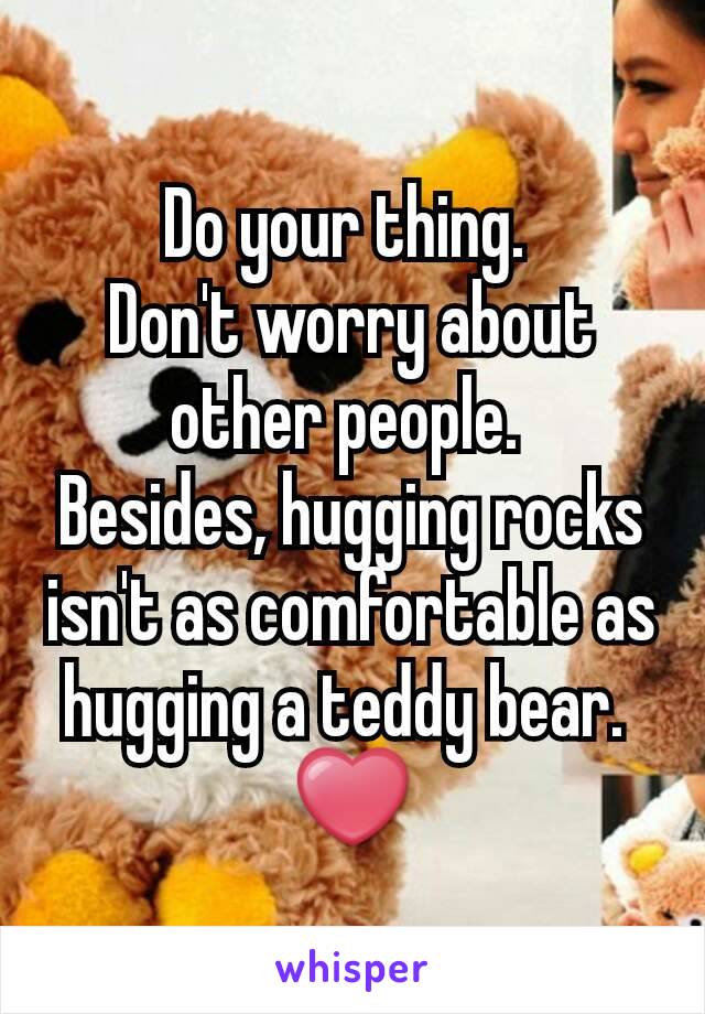 Do your thing. 
Don't worry about other people. 
Besides, hugging rocks isn't as comfortable as hugging a teddy bear. 
❤