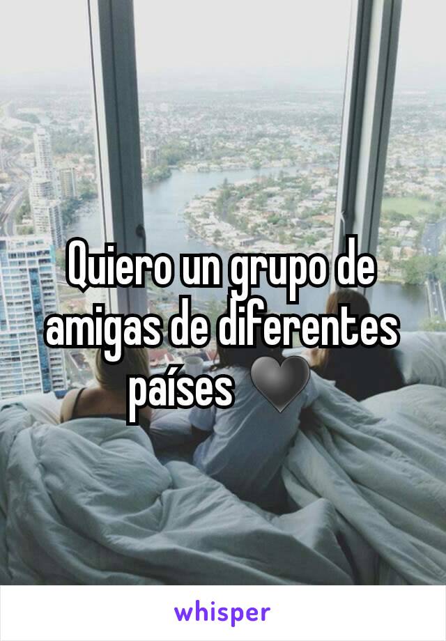 Quiero un grupo de amigas de diferentes países ♥