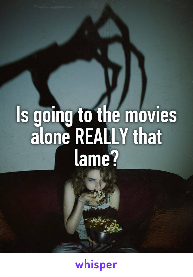 Is going to the movies alone REALLY that lame?