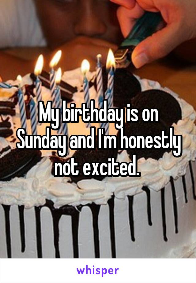 My birthday is on Sunday and I'm honestly not excited. 