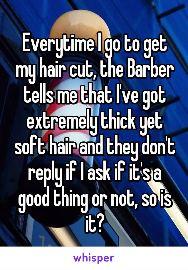 Everytime I go to get my hair cut, the Barber tells me that I've got extremely thick yet soft hair and they don't reply if I ask if it's a good thing or not, so is it?