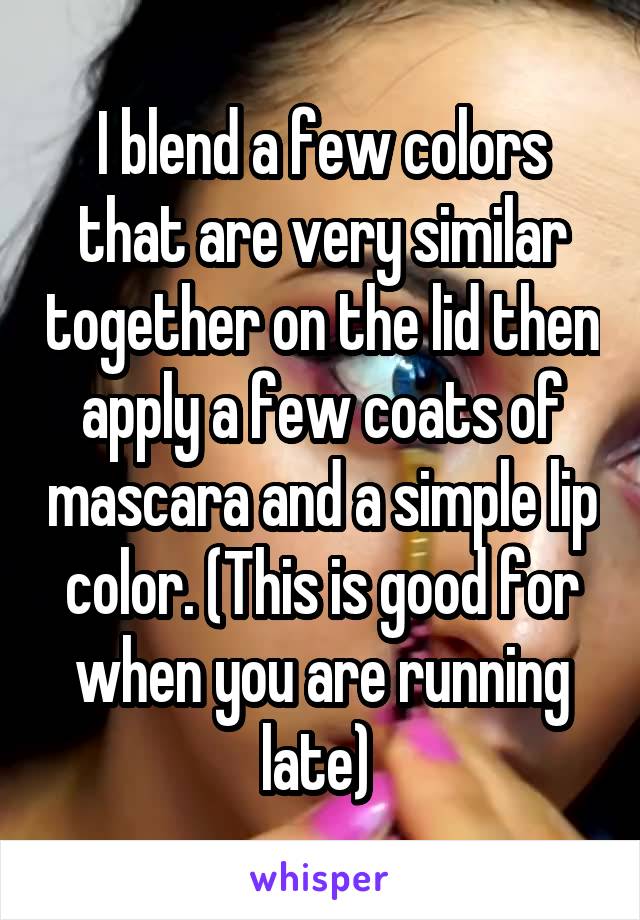 I blend a few colors that are very similar together on the lid then apply a few coats of mascara and a simple lip color. (This is good for when you are running late) 