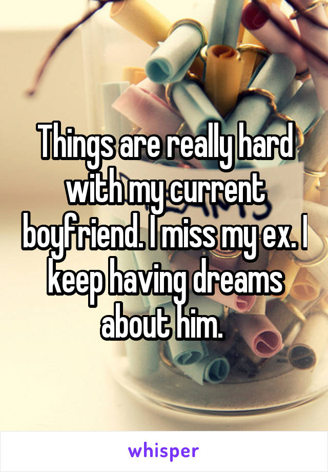 Things are really hard with my current boyfriend. I miss my ex. I keep having dreams about him. 