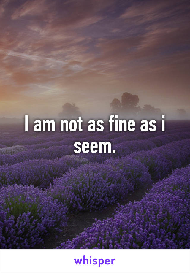 I am not as fine as i seem.