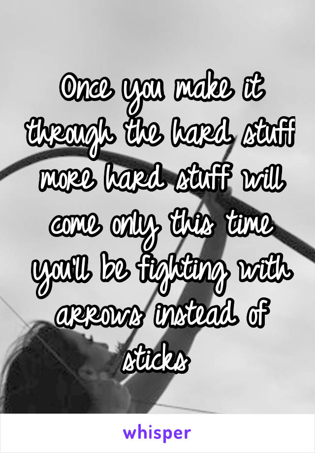 Once you make it through the hard stuff more hard stuff will come only this time you'll be fighting with arrows instead of sticks 