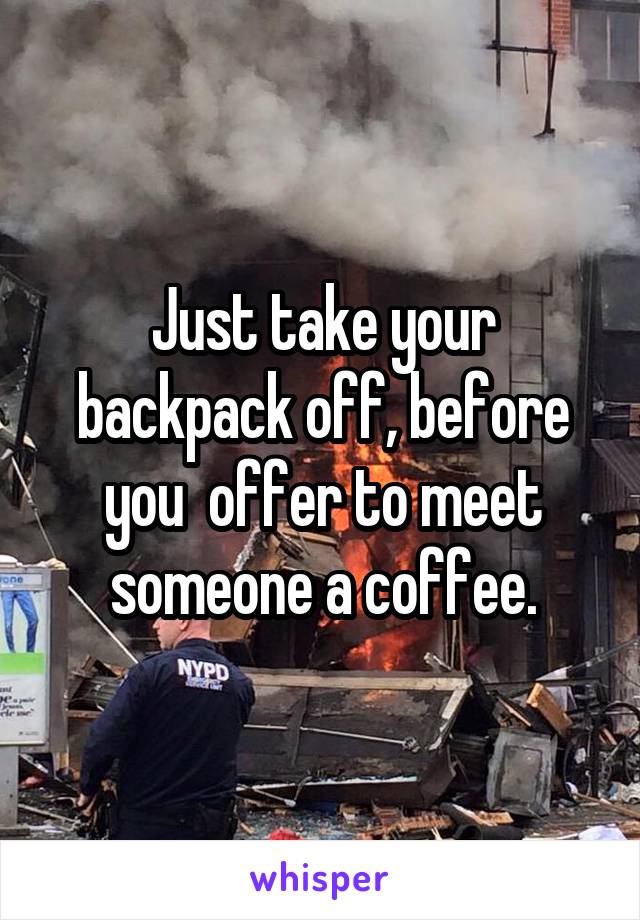 Just take your backpack off, before you  offer to meet someone a coffee.