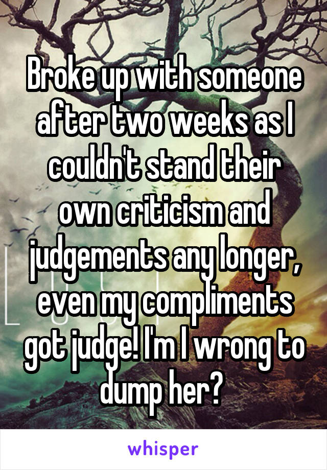 Broke up with someone after two weeks as I couldn't stand their own criticism and judgements any longer, even my compliments got judge! I'm I wrong to dump her? 