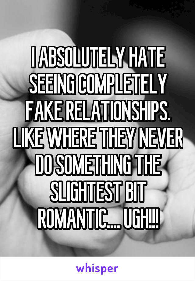 I ABSOLUTELY HATE SEEING COMPLETELY FAKE RELATIONSHIPS. LIKE WHERE THEY NEVER DO SOMETHING THE SLIGHTEST BIT ROMANTIC.... UGH!!!