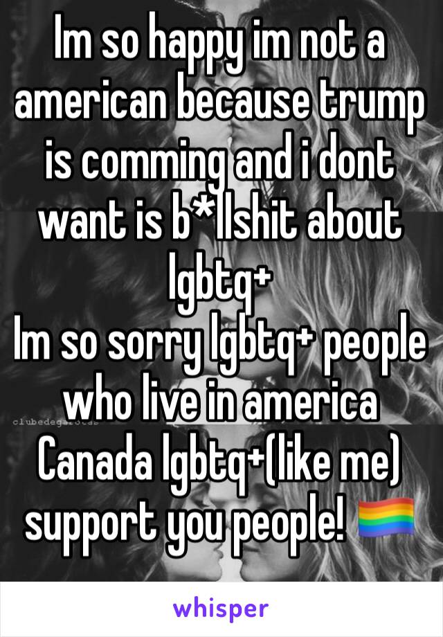 Im so happy im not a american because trump is comming and i dont want is b*llshit about lgbtq+
Im so sorry lgbtq+ people who live in america
Canada lgbtq+(like me) support you people! 🏳️‍🌈