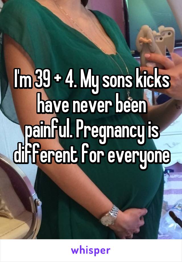 I'm 39 + 4. My sons kicks have never been painful. Pregnancy is different for everyone 