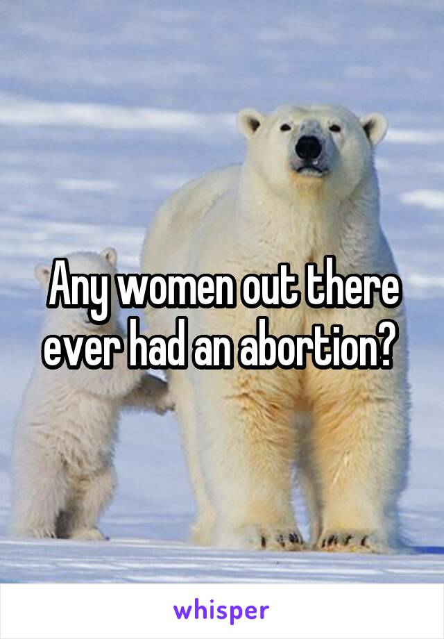 Any women out there ever had an abortion? 