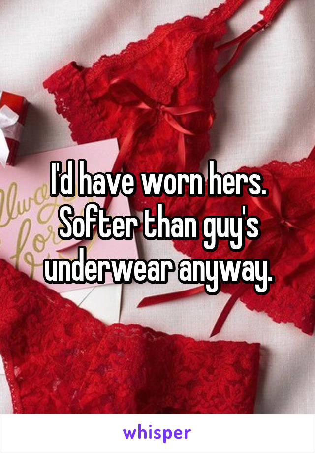 I'd have worn hers. Softer than guy's underwear anyway.