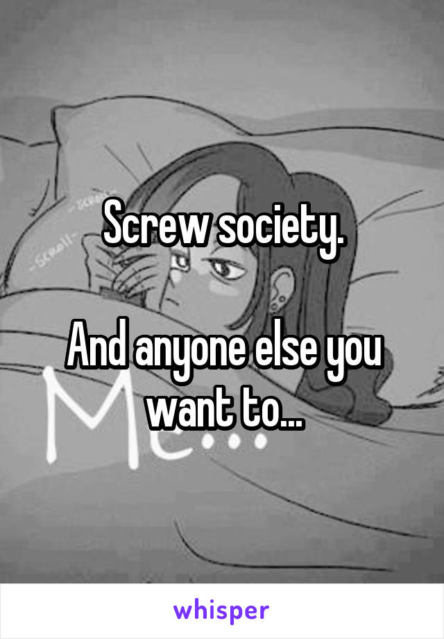 Screw society.

And anyone else you want to...