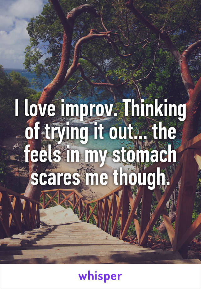 I love improv. Thinking of trying it out... the feels in my stomach scares me though.