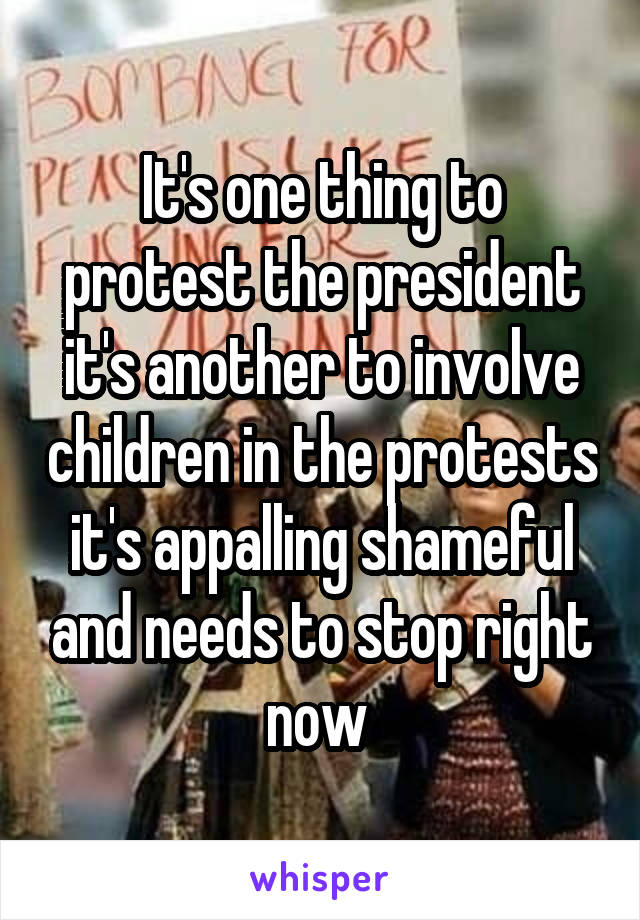 It's one thing to protest the president it's another to involve children in the protests it's appalling shameful and needs to stop right now 