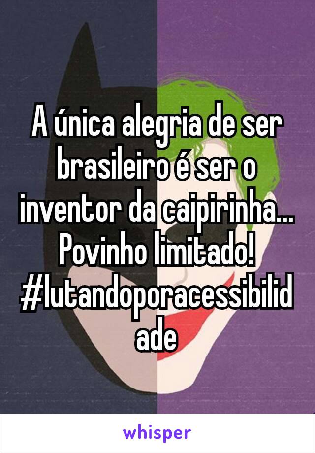 A única alegria de ser brasileiro é ser o inventor da caipirinha...
Povinho limitado!
#lutandoporacessibilidade