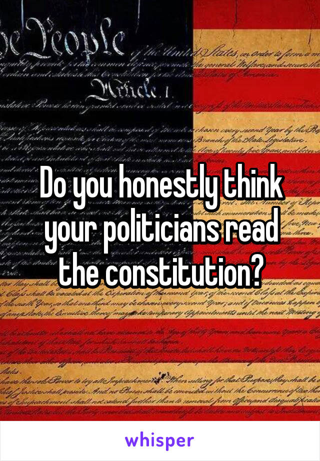 Do you honestly think your politicians read the constitution?