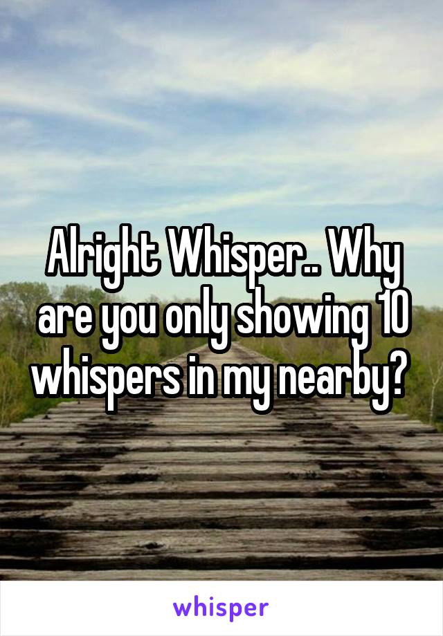 Alright Whisper.. Why are you only showing 10 whispers in my nearby? 