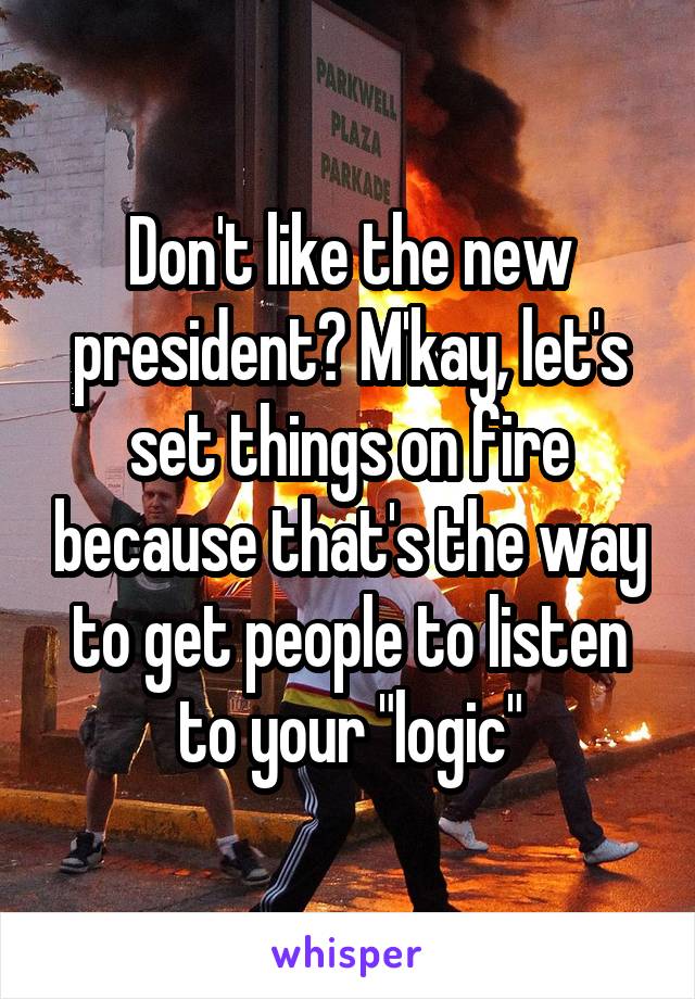 Don't like the new president? M'kay, let's set things on fire because that's the way to get people to listen to your "logic"