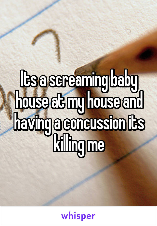 Its a screaming baby house at my house and having a concussion its killing me