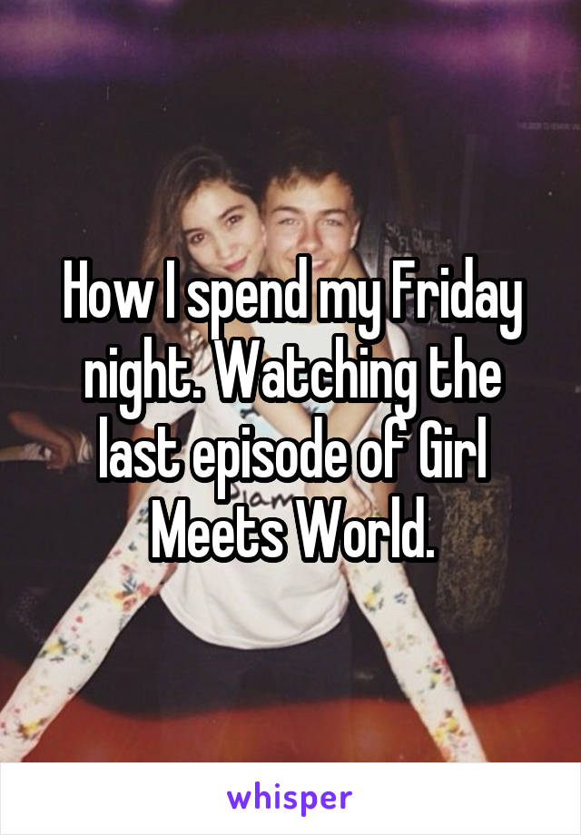 How I spend my Friday night. Watching the last episode of Girl Meets World.