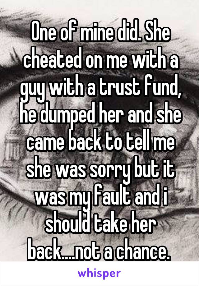 One of mine did. She cheated on me with a guy with a trust fund, he dumped her and she came back to tell me she was sorry but it was my fault and i should take her back....not a chance. 