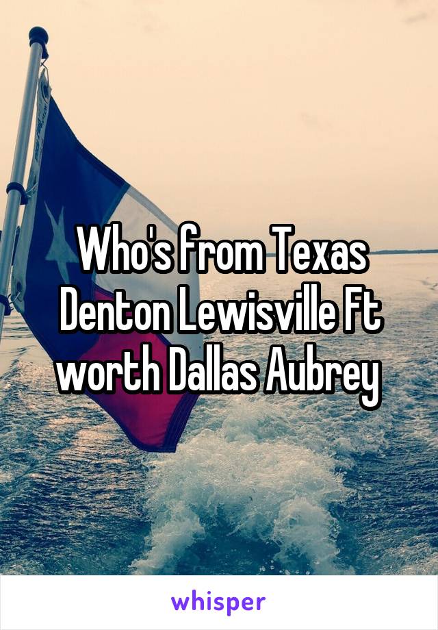 Who's from Texas Denton Lewisville Ft worth Dallas Aubrey 