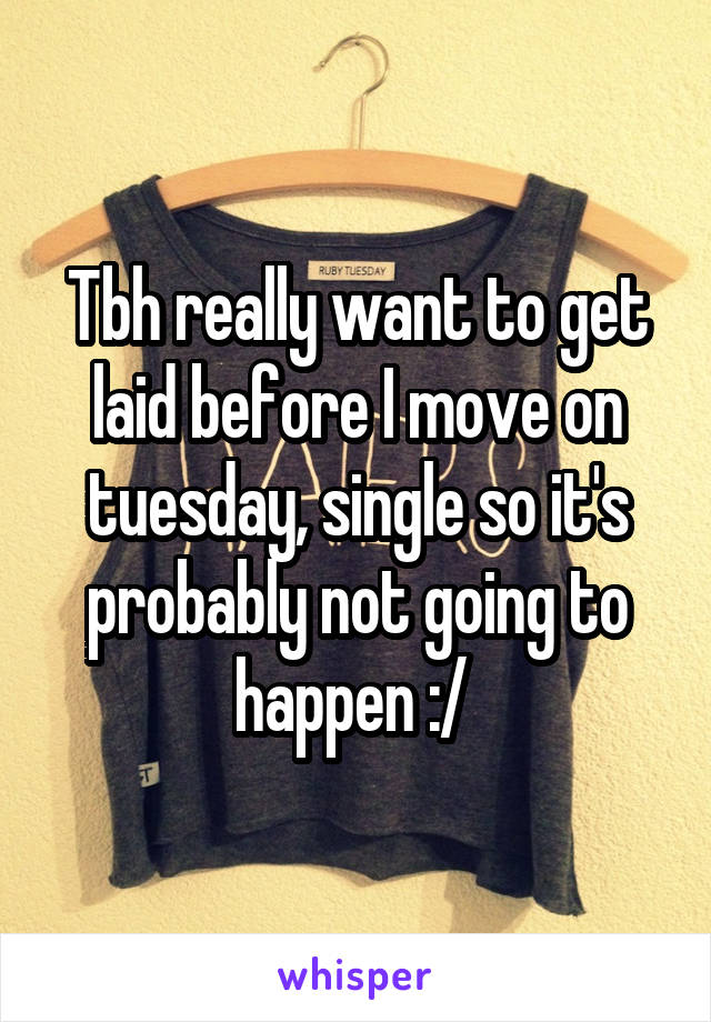 Tbh really want to get laid before I move on tuesday, single so it's probably not going to happen :/ 