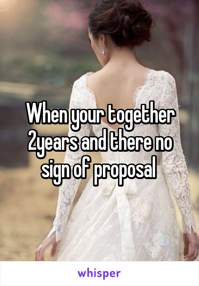 When your together 2years and there no sign of proposal 