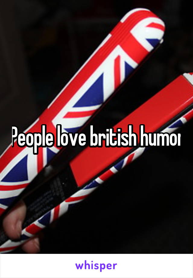 People love british humor