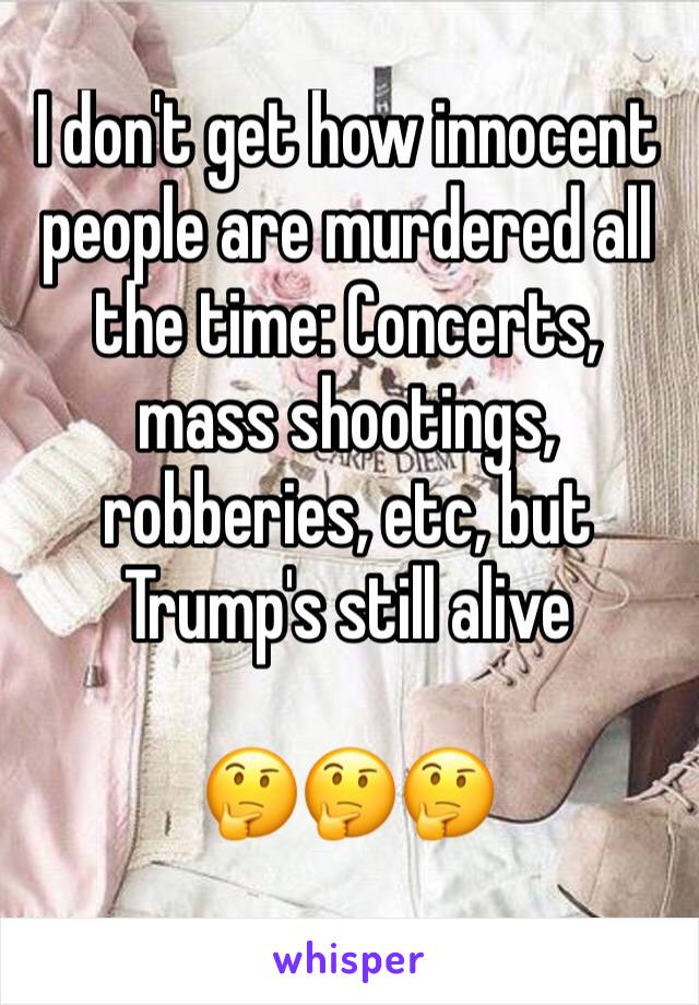 I don't get how innocent people are murdered all the time: Concerts, mass shootings, robberies, etc, but Trump's still alive 

🤔🤔🤔