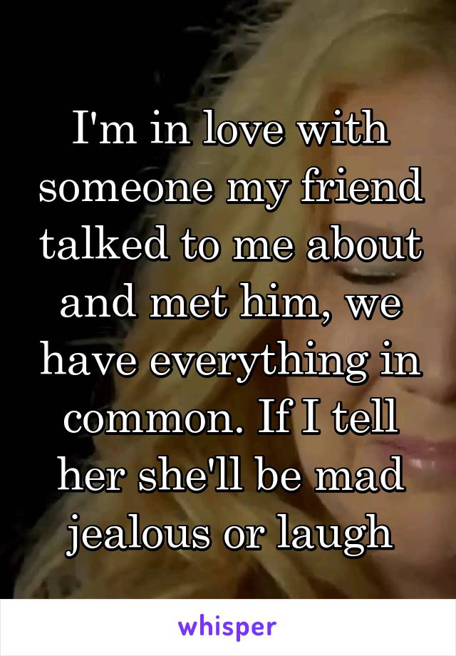 I'm in love with someone my friend talked to me about and met him, we have everything in common. If I tell her she'll be mad jealous or laugh